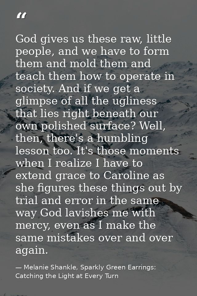 God gives us these raw, little people, and we have to form them and mold them and teach them how to operate in society.  — Melanie Shankle, Sparkly Green Earrings: Catching the Light at Every Turn