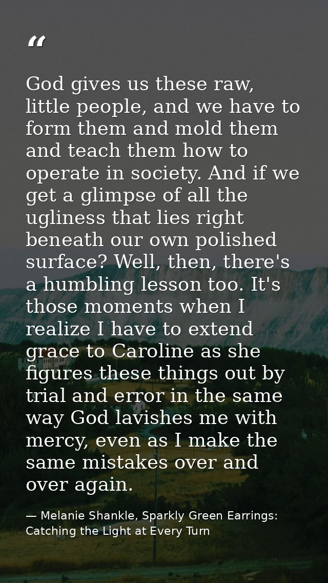 God gives us these raw, little people, and we have to form them and mold them and teach them how to operate in society.  — Melanie Shankle, Sparkly Green Earrings: Catching the Light at Every Turn