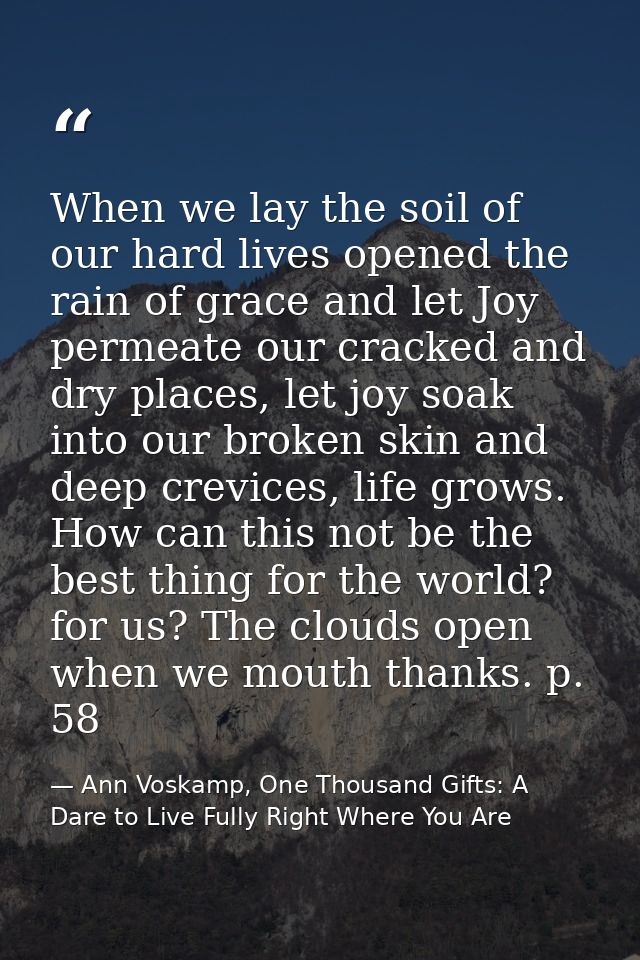 When we lay the soil of our hard lives opened the rain of grace and let Joy permeate our cracked and dry places, let joy — Ann Voskamp, One Thousand Gifts: A Dare to Live Fully Right Where You Are