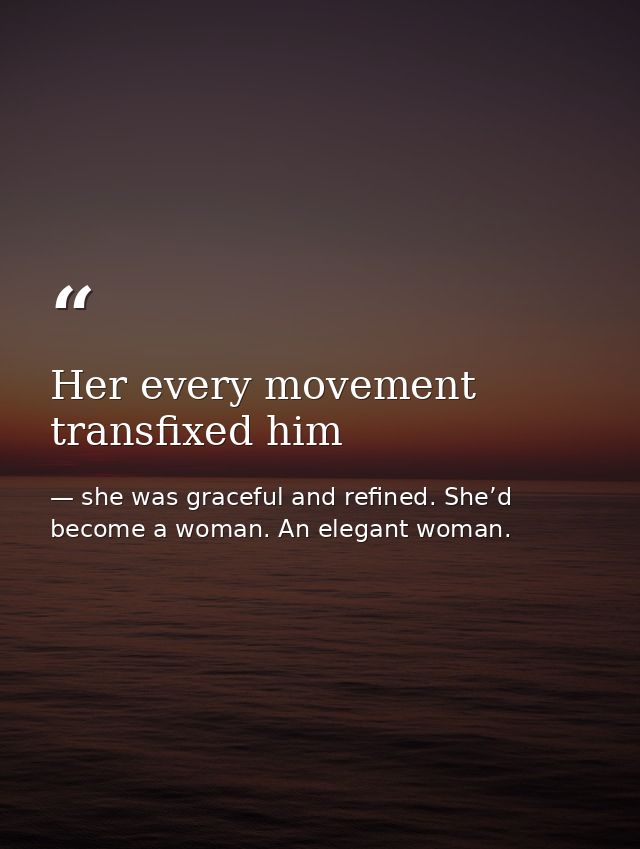 Her every movement transfixed him — she was graceful and refined. She’d become a woman. An elegant woman.
