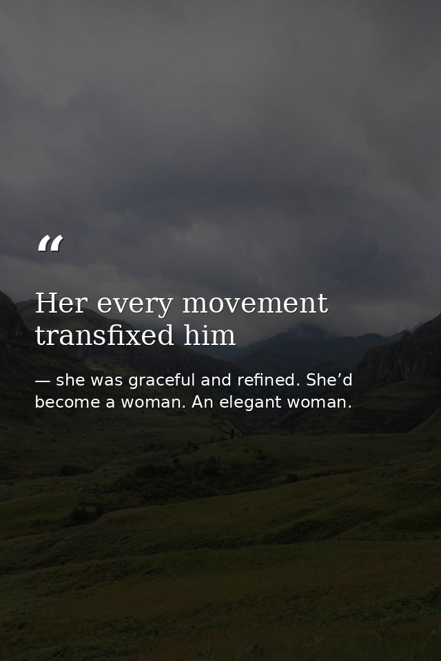 Her every movement transfixed him — she was graceful and refined. She’d become a woman. An elegant woman.