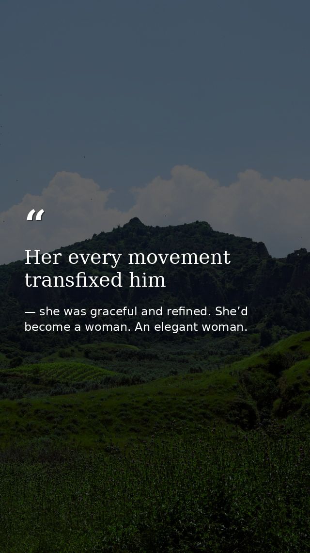 Her every movement transfixed him — she was graceful and refined. She’d become a woman. An elegant woman.