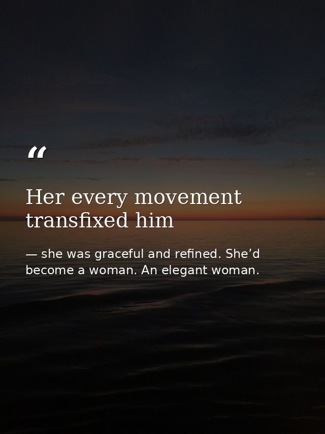 Her every movement transfixed him — she was graceful and refined. She’d become a woman. An elegant woman.