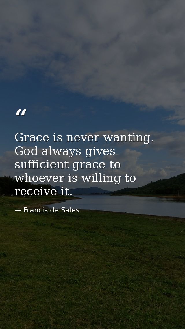 Grace is never wanting. God always gives sufficient grace to whoever is willing to receive it. — Francis de Sales