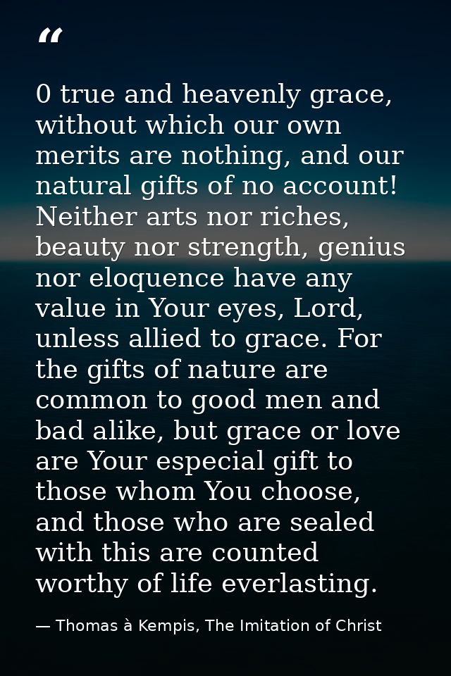 0 true and heavenly grace, without which our own merits are nothing, and our natural gifts of no account! Neither arts n — Thomas à Kempis, The Imitation of Christ