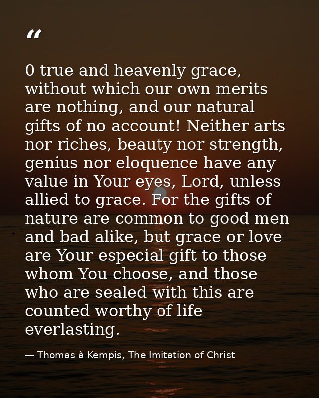 0 true and heavenly grace, without which our own merits are nothing, and our natural gifts of no account! Neither arts n — Thomas à Kempis, The Imitation of Christ