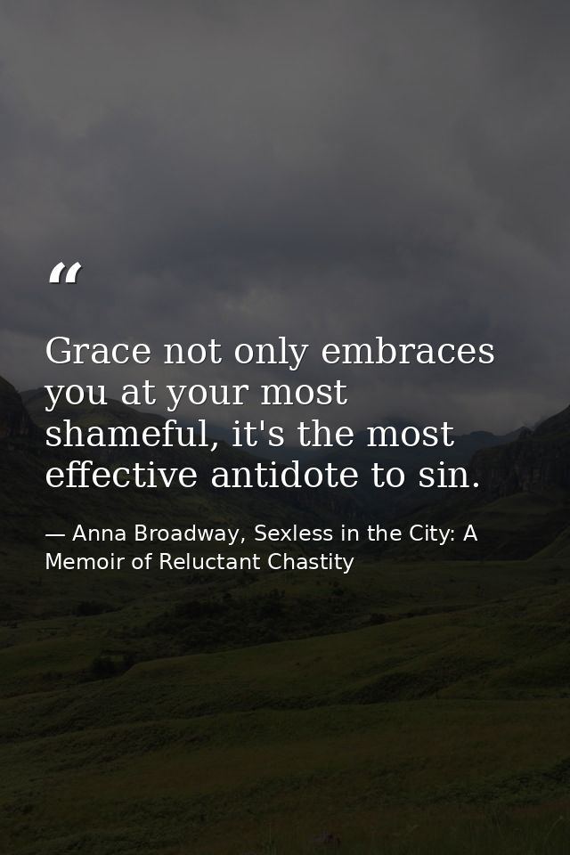 Grace not only embraces you at your most shameful, it's the most effective antidote to sin. — Anna Broadway, Sexless in the City: A Memoir of Reluctant Chastity