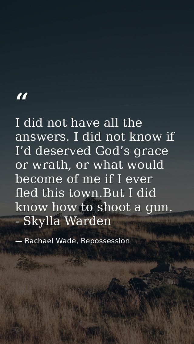 I did not have all the answers. I did not know if I’d deserved God’s grace or wrath, or what would become of me if I eve — Rachael Wade, Repossession