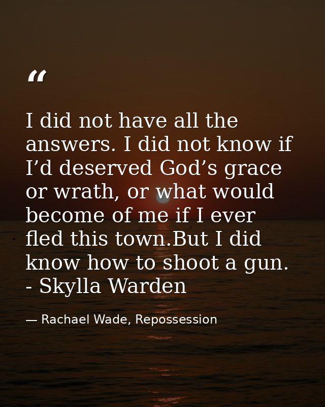 I did not have all the answers. I did not know if I’d deserved God’s grace or wrath, or what would become of me if I eve — Rachael Wade, Repossession