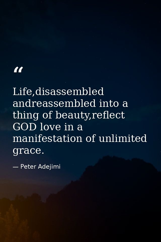 Life,disassembled andreassembled into a thing of beauty,reflect GOD love in a manifestation of unlimited grace. — Peter Adejimi