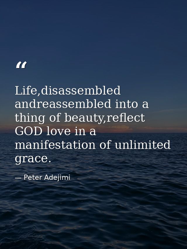 Life,disassembled andreassembled into a thing of beauty,reflect GOD love in a manifestation of unlimited grace. — Peter Adejimi