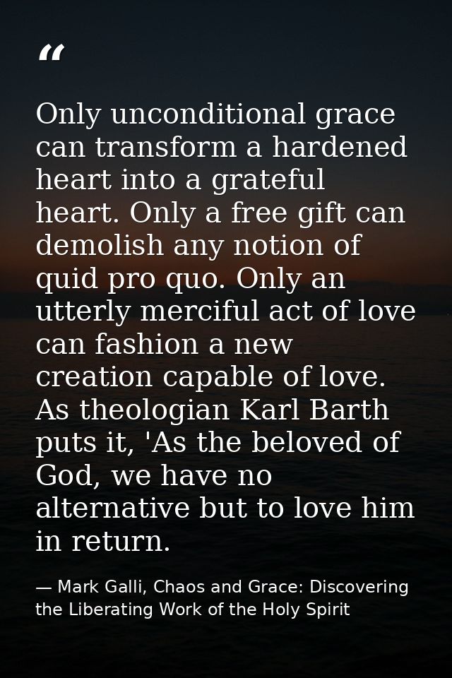 Only unconditional grace can transform a hardened heart into a grateful heart. Only a free gift can demolish any notion  — Mark Galli, Chaos and Grace: Discovering the Liberating Work of the Holy Spirit