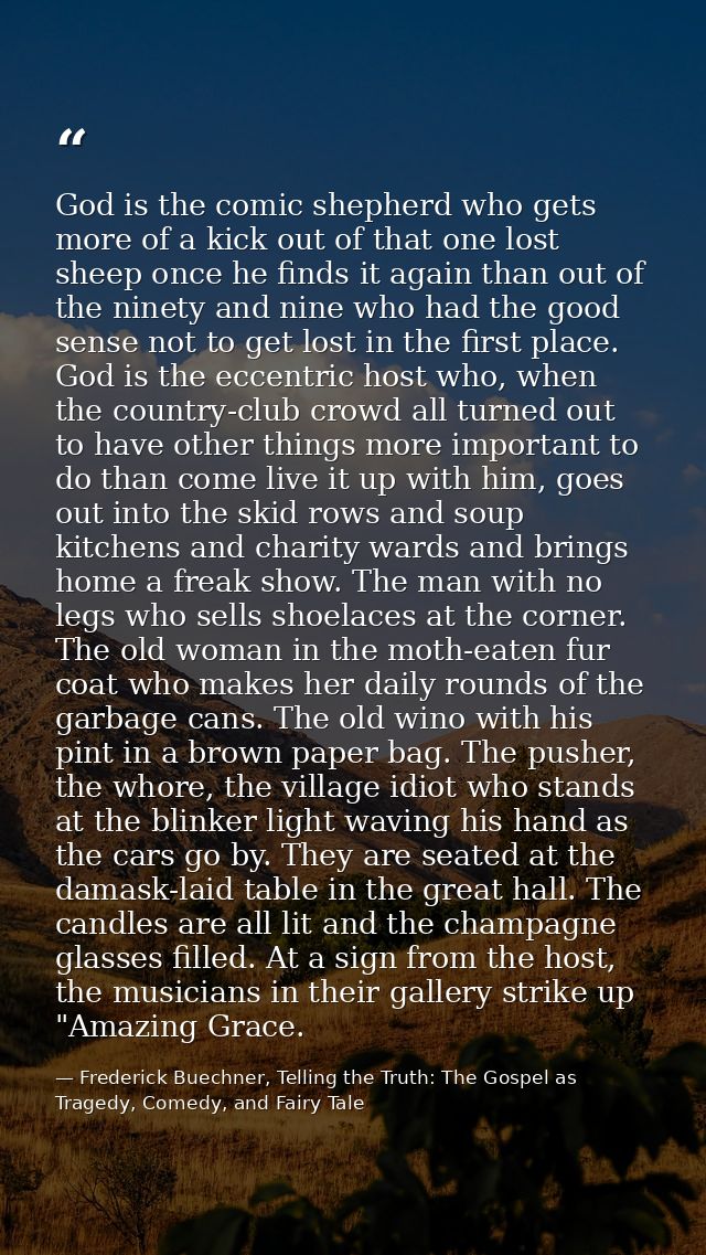 God is the comic shepherd who gets more of a kick out of that one lost sheep once he finds it again than out of the nine — Frederick Buechner, Telling the Truth: The Gospel as Tragedy, Comedy, and Fairy Tale