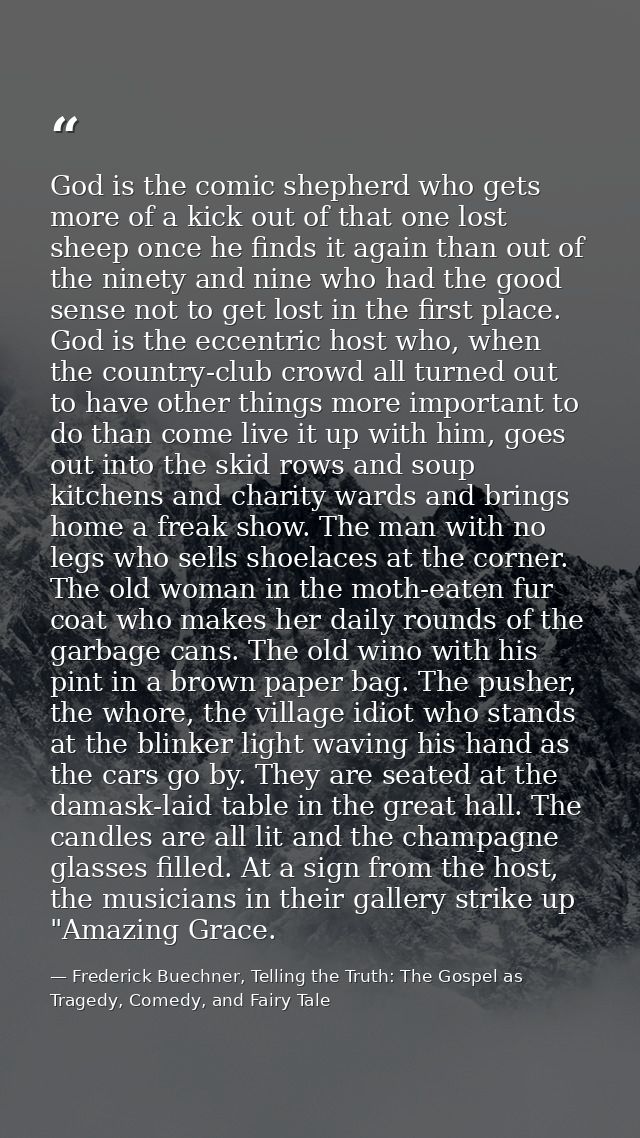 God is the comic shepherd who gets more of a kick out of that one lost sheep once he finds it again than out of the nine — Frederick Buechner, Telling the Truth: The Gospel as Tragedy, Comedy, and Fairy Tale