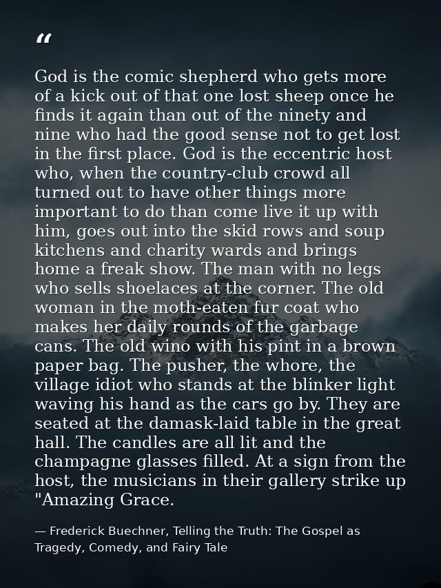 God is the comic shepherd who gets more of a kick out of that one lost sheep once he finds it again than out of the nine — Frederick Buechner, Telling the Truth: The Gospel as Tragedy, Comedy, and Fairy Tale