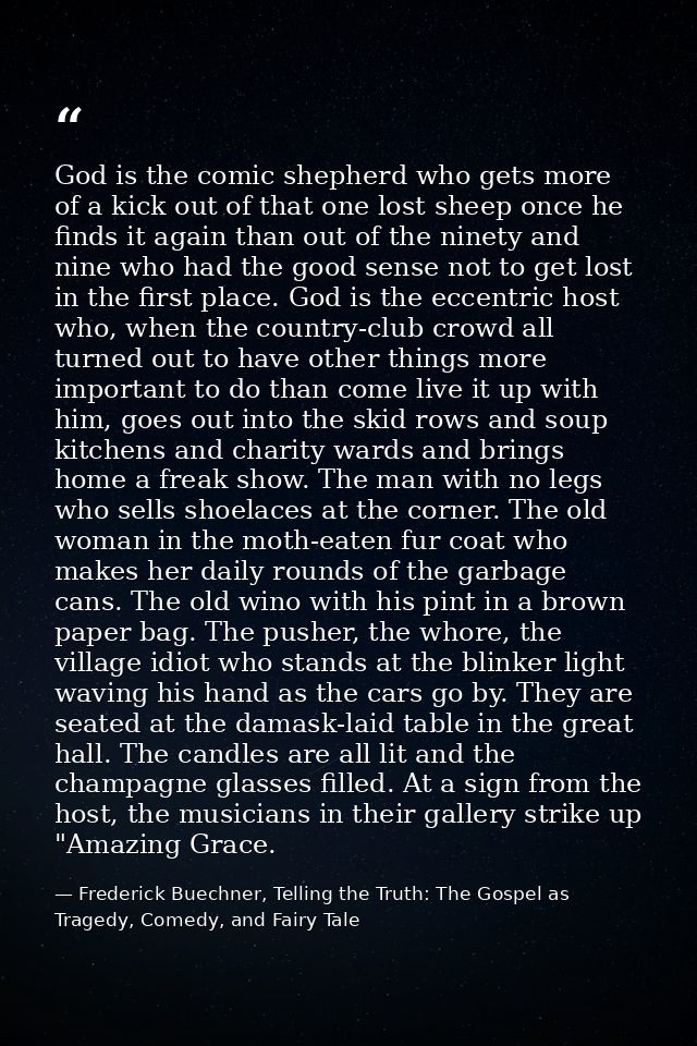God is the comic shepherd who gets more of a kick out of that one lost sheep once he finds it again than out of the nine — Frederick Buechner, Telling the Truth: The Gospel as Tragedy, Comedy, and Fairy Tale