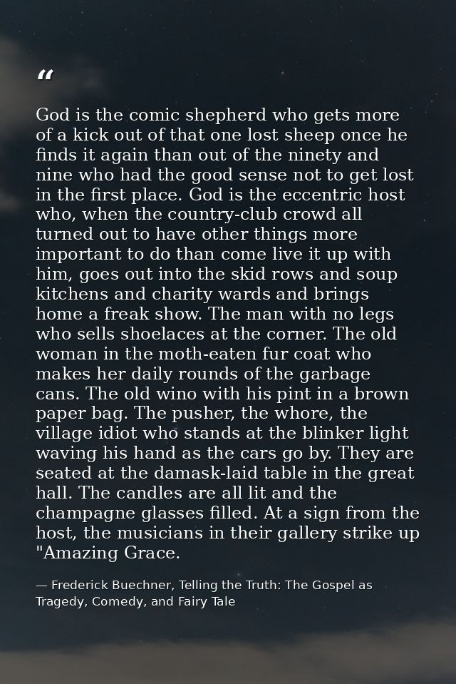 God is the comic shepherd who gets more of a kick out of that one lost sheep once he finds it again than out of the nine — Frederick Buechner, Telling the Truth: The Gospel as Tragedy, Comedy, and Fairy Tale