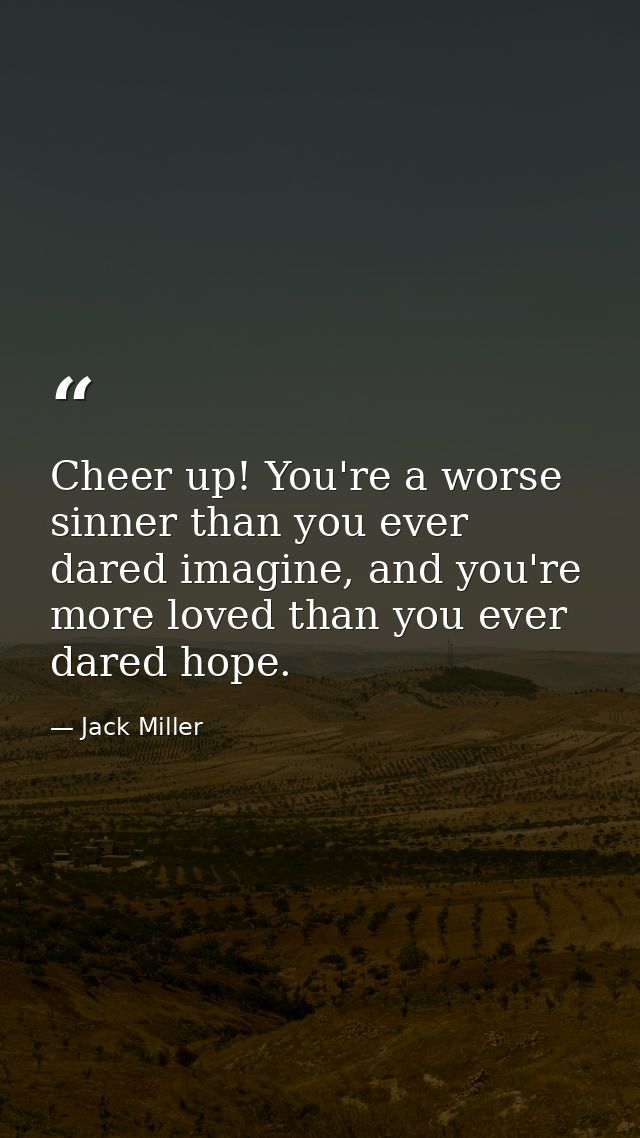 Cheer up! You're a worse sinner than you ever dared imagine, and you're more loved than you ever dared hope. — Jack Miller