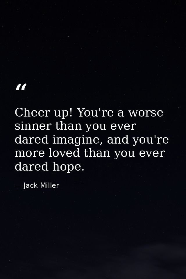 Cheer up! You're a worse sinner than you ever dared imagine, and you're more loved than you ever dared hope. — Jack Miller