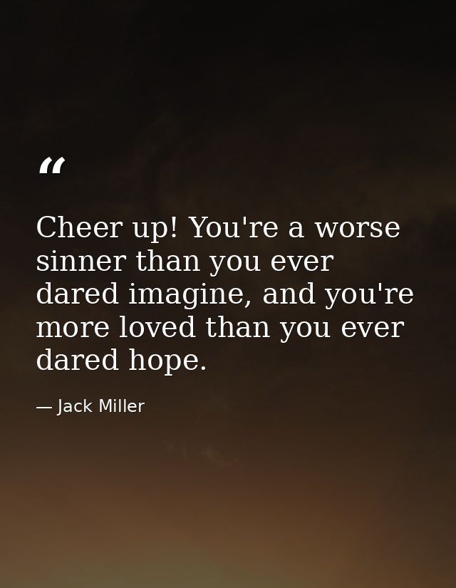 Cheer up! You're a worse sinner than you ever dared imagine, and you're more loved than you ever dared hope. — Jack Miller