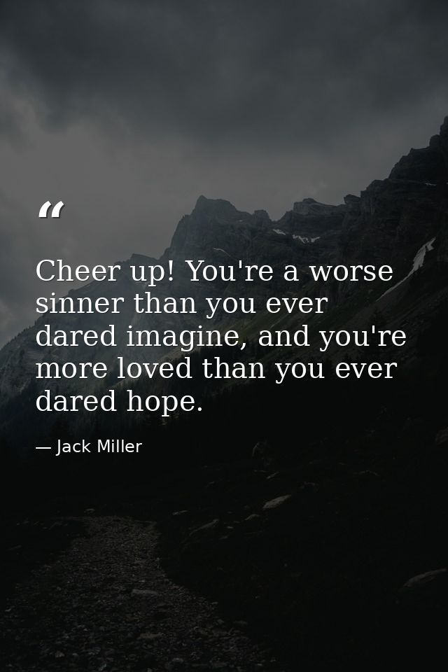 Cheer up! You're a worse sinner than you ever dared imagine, and you're more loved than you ever dared hope. — Jack Miller