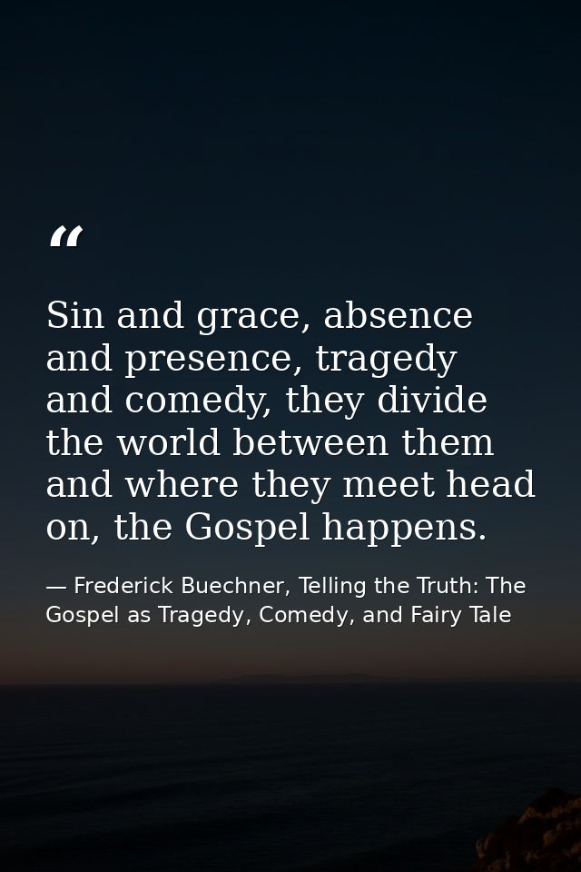 Sin and grace, absence and presence, tragedy and comedy, they divide the world between them and where they meet head on, — Frederick Buechner, Telling the Truth: The Gospel as Tragedy, Comedy, and Fairy Tale