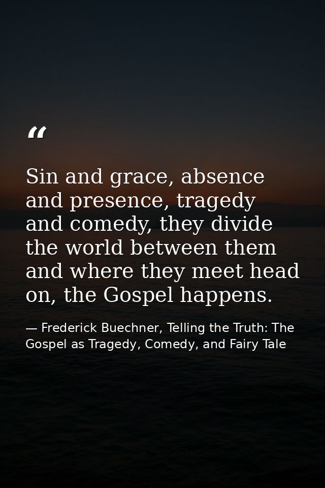 Sin and grace, absence and presence, tragedy and comedy, they divide the world between them and where they meet head on, — Frederick Buechner, Telling the Truth: The Gospel as Tragedy, Comedy, and Fairy Tale