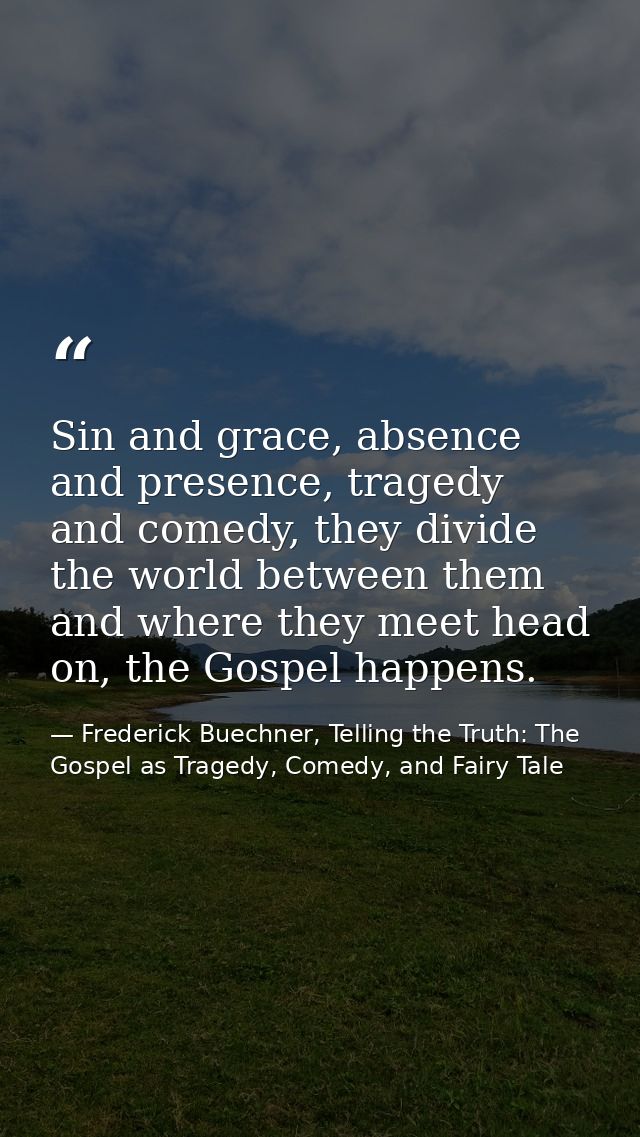 Sin and grace, absence and presence, tragedy and comedy, they divide the world between them and where they meet head on, — Frederick Buechner, Telling the Truth: The Gospel as Tragedy, Comedy, and Fairy Tale