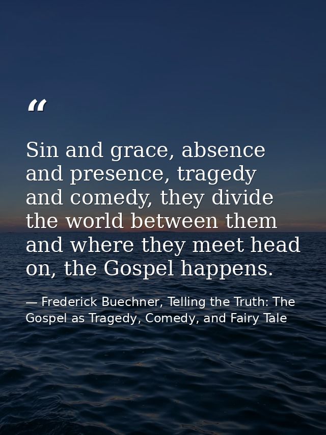 Sin and grace, absence and presence, tragedy and comedy, they divide the world between them and where they meet head on, — Frederick Buechner, Telling the Truth: The Gospel as Tragedy, Comedy, and Fairy Tale