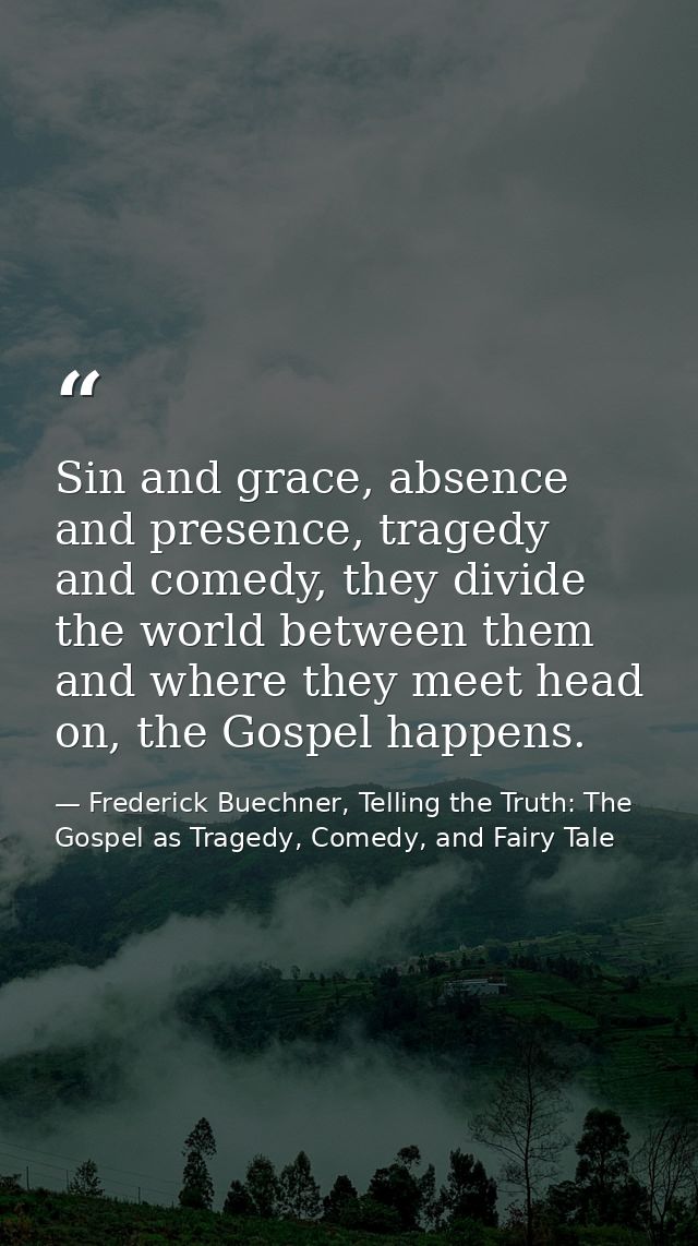 Sin and grace, absence and presence, tragedy and comedy, they divide the world between them and where they meet head on, — Frederick Buechner, Telling the Truth: The Gospel as Tragedy, Comedy, and Fairy Tale