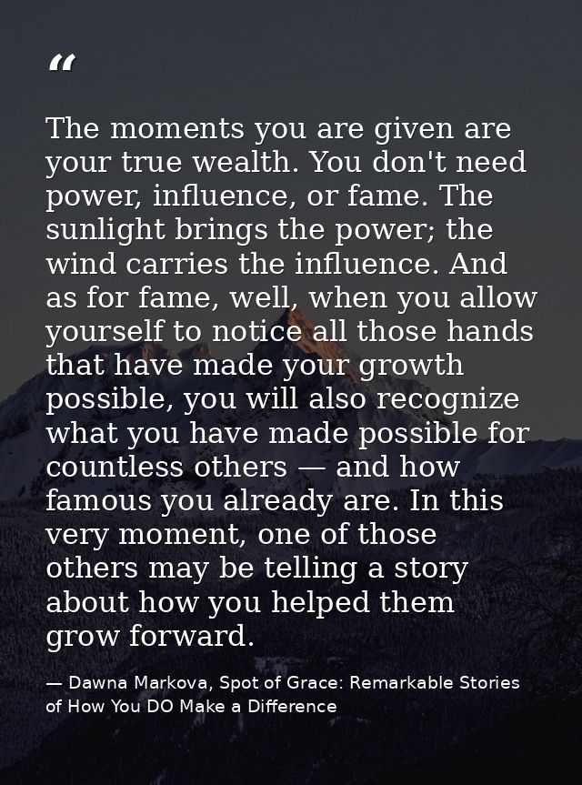 The moments you are given are your true wealth. You don't need power, influence, or fame. The sunlight brings the power; — Dawna Markova, Spot of Grace: Remarkable Stories of How You DO Make a Difference