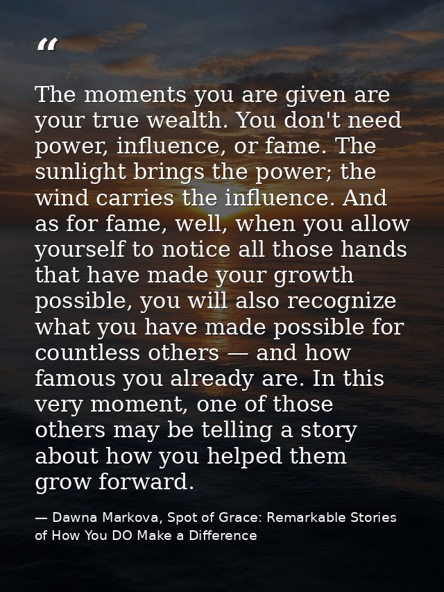 The moments you are given are your true wealth. You don't need power, influence, or fame. The sunlight brings the power; — Dawna Markova, Spot of Grace: Remarkable Stories of How You DO Make a Difference