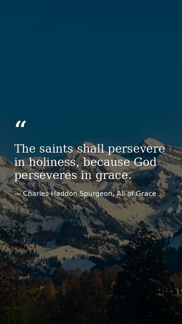The saints shall persevere in holiness, because God perseveres in grace. — Charles Haddon Spurgeon, All of Grace