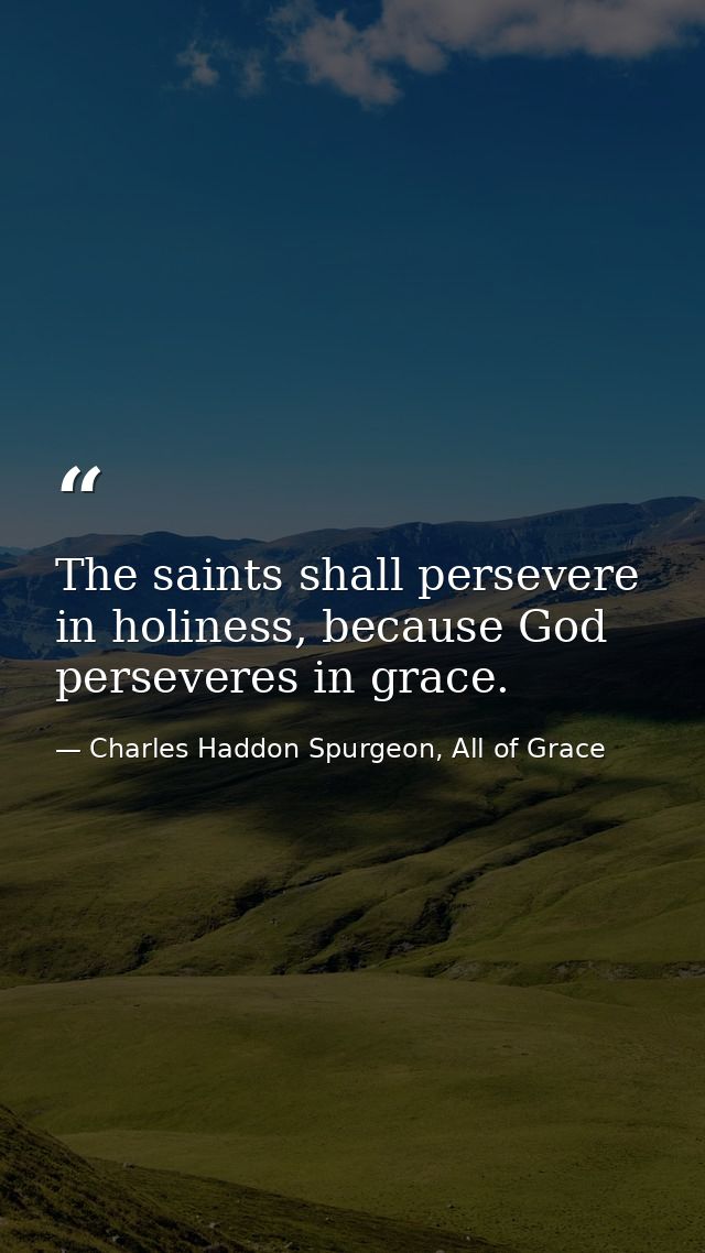 The saints shall persevere in holiness, because God perseveres in grace. — Charles Haddon Spurgeon, All of Grace