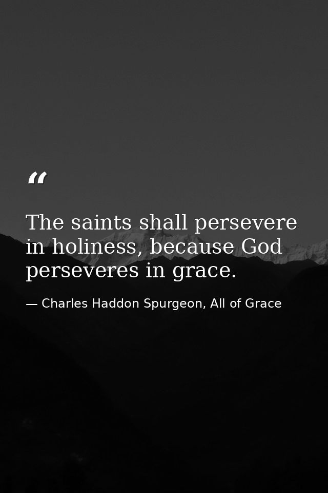 The saints shall persevere in holiness, because God perseveres in grace. — Charles Haddon Spurgeon, All of Grace