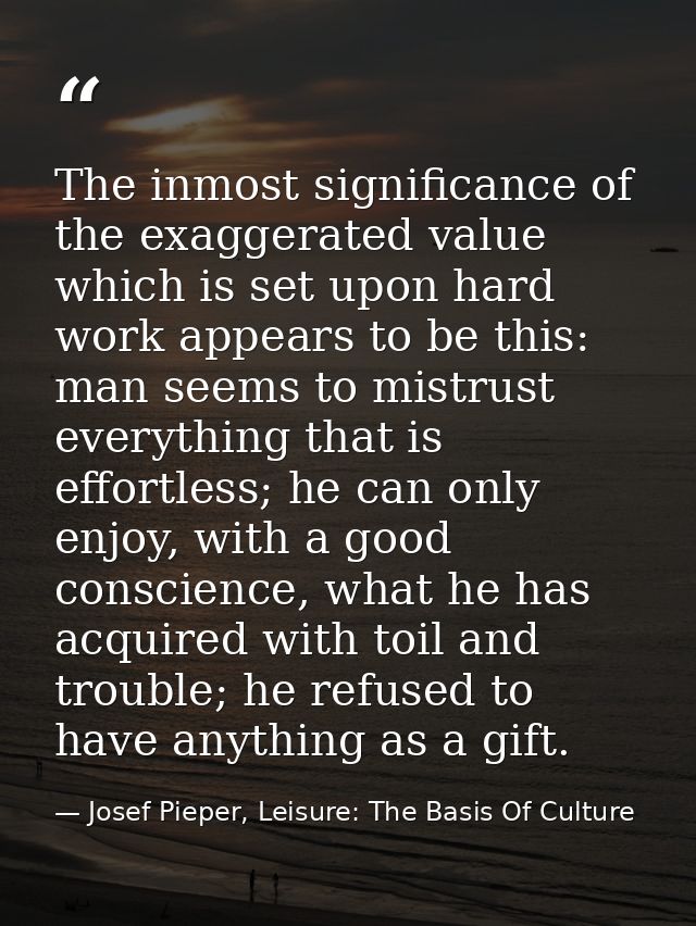 The inmost significance of the exaggerated value which is set upon hard work appears to be this: man seems to mistrust e — Josef Pieper, Leisure: The Basis Of Culture