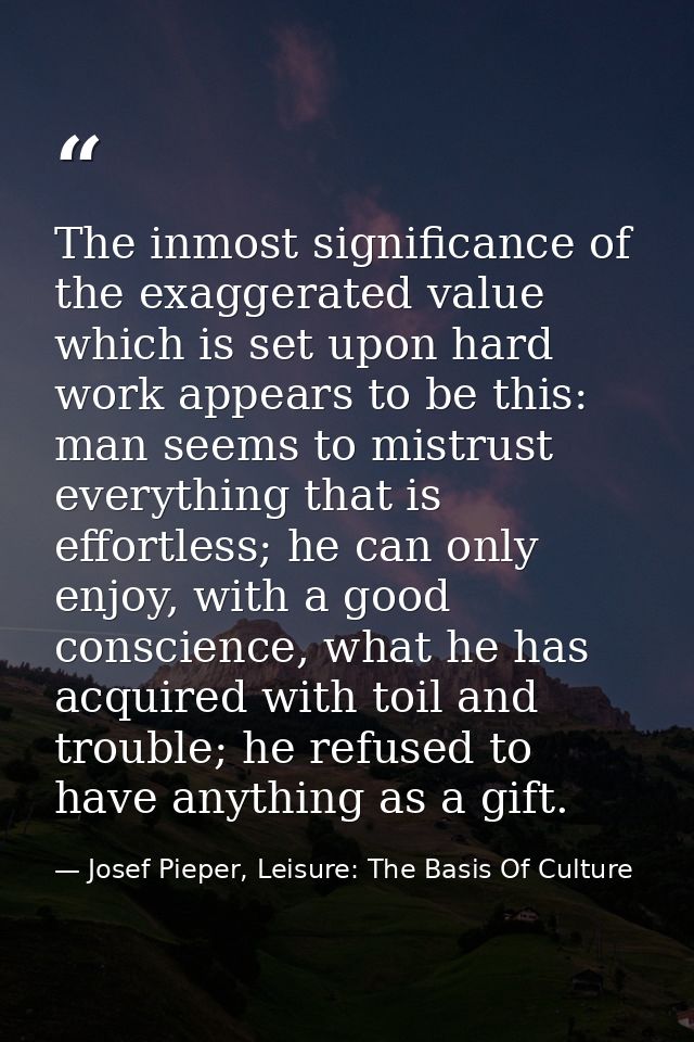 The inmost significance of the exaggerated value which is set upon hard work appears to be this: man seems to mistrust e — Josef Pieper, Leisure: The Basis Of Culture