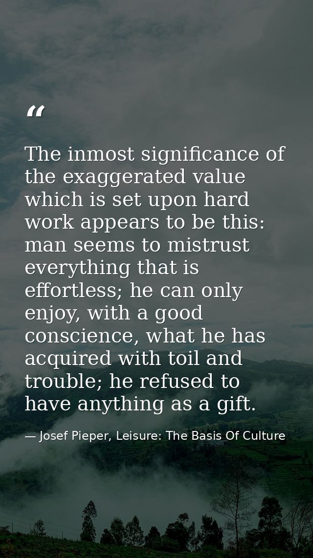 The inmost significance of the exaggerated value which is set upon hard work appears to be this: man seems to mistrust e — Josef Pieper, Leisure: The Basis Of Culture