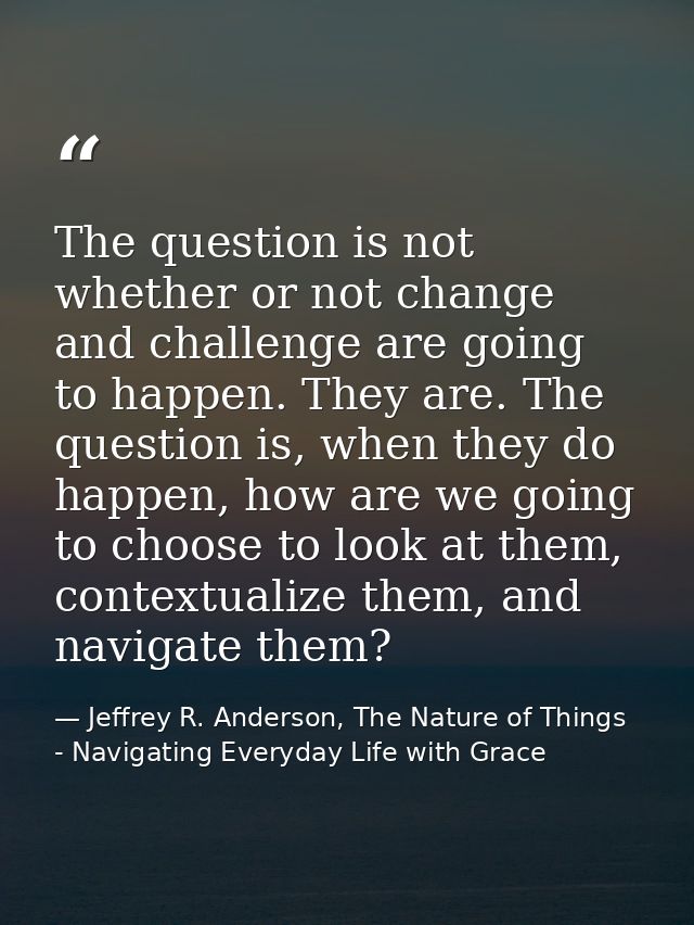 The question is not whether or not change and challenge are going to happen. They are. The question is, when they do hap — Jeffrey R. Anderson, The Nature of Things - Navigating Everyday Life with Grace