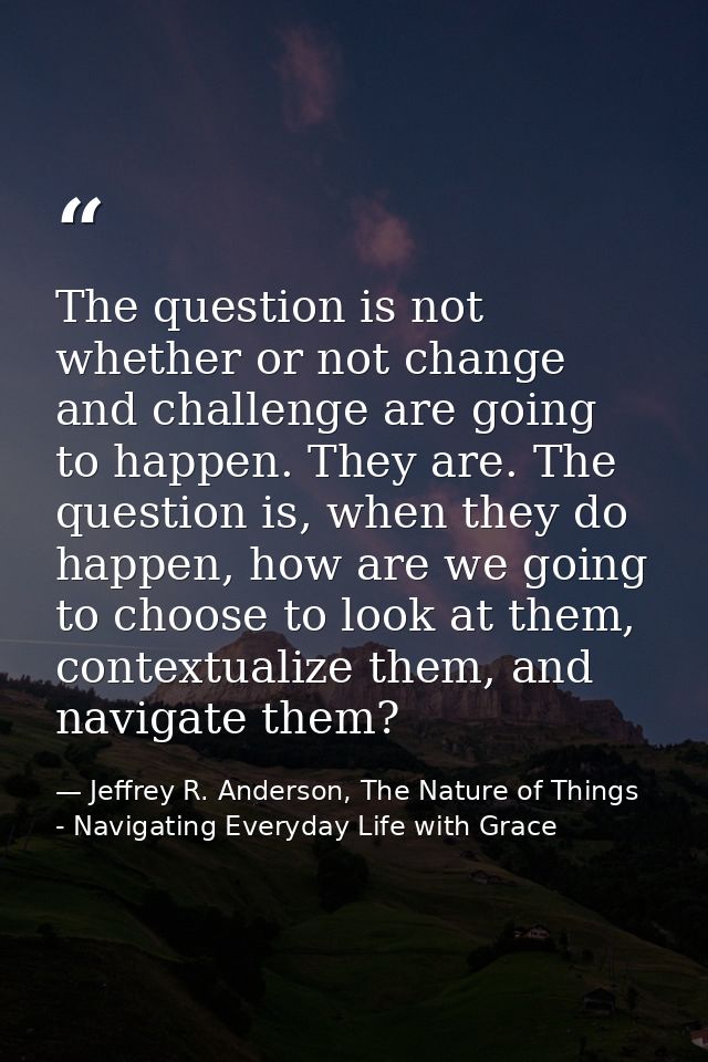 The question is not whether or not change and challenge are going to happen. They are. The question is, when they do hap — Jeffrey R. Anderson, The Nature of Things - Navigating Everyday Life with Grace
