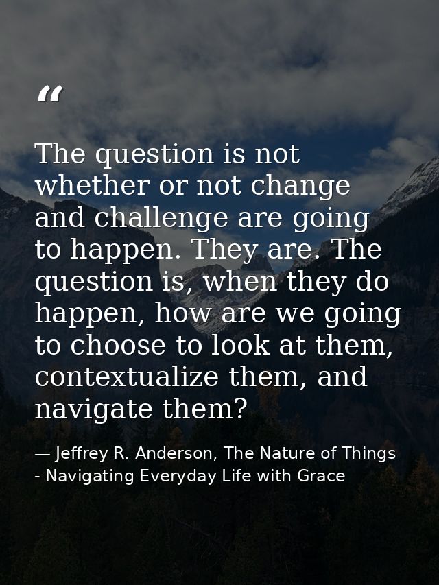 The question is not whether or not change and challenge are going to happen. They are. The question is, when they do hap — Jeffrey R. Anderson, The Nature of Things - Navigating Everyday Life with Grace