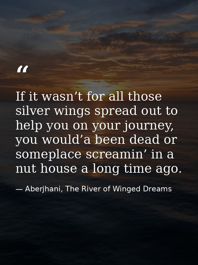 If it wasn’t for all those silver wings spread out to help you on your journey, you would’a been dead or someplace screa — Aberjhani, The River of Winged Dreams