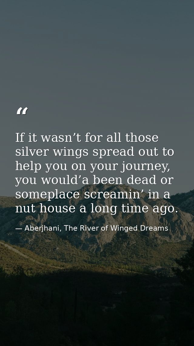 If it wasn’t for all those silver wings spread out to help you on your journey, you would’a been dead or someplace screa — Aberjhani, The River of Winged Dreams