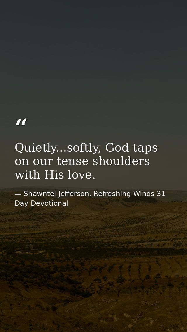 Quietly...softly, God taps on our tense shoulders with His love. — Shawntel Jefferson, Refreshing Winds 31 Day Devotional