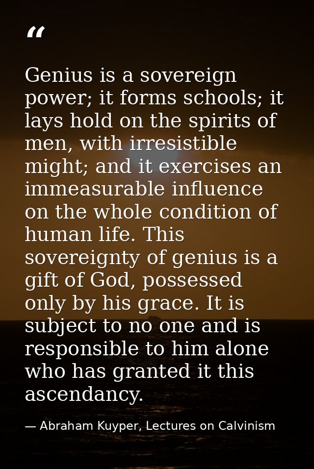Genius is a sovereign power; it forms schools; it lays hold on the spirits of men, with irresistible might; and it exerc — Abraham Kuyper, Lectures on Calvinism