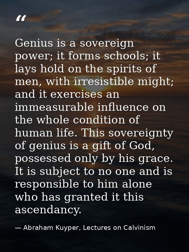 Genius is a sovereign power; it forms schools; it lays hold on the spirits of men, with irresistible might; and it exerc — Abraham Kuyper, Lectures on Calvinism