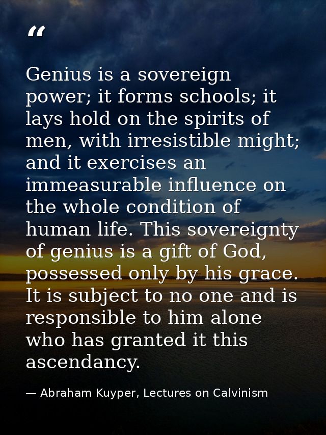 Genius is a sovereign power; it forms schools; it lays hold on the spirits of men, with irresistible might; and it exerc — Abraham Kuyper, Lectures on Calvinism