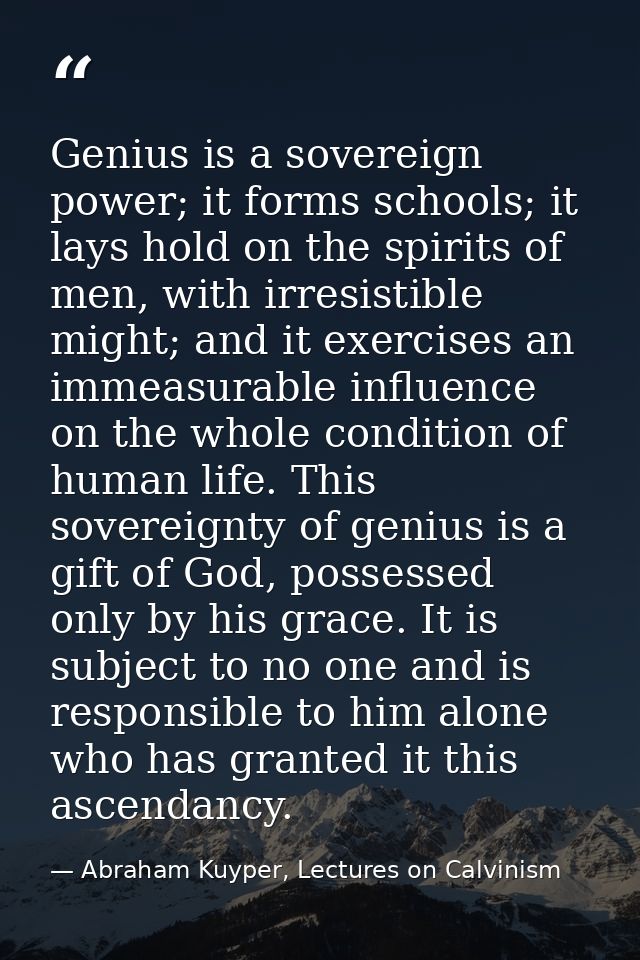 Genius is a sovereign power; it forms schools; it lays hold on the spirits of men, with irresistible might; and it exerc — Abraham Kuyper, Lectures on Calvinism