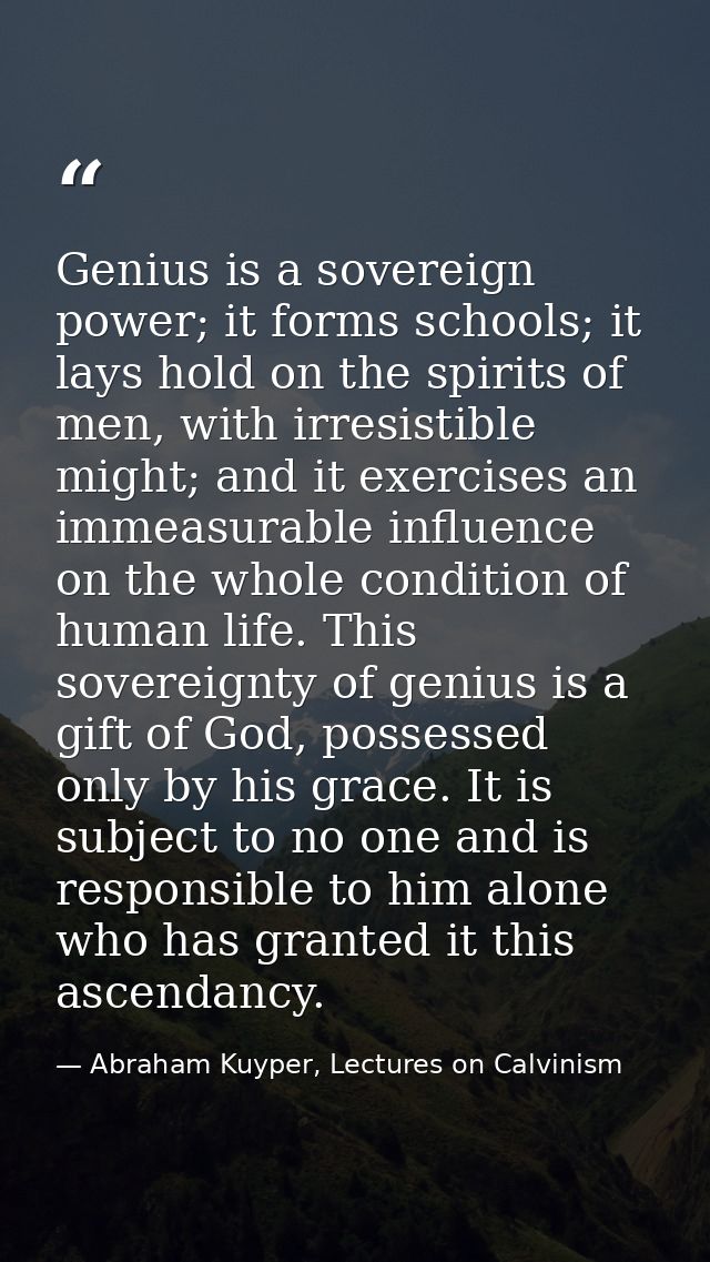 Genius is a sovereign power; it forms schools; it lays hold on the spirits of men, with irresistible might; and it exerc — Abraham Kuyper, Lectures on Calvinism