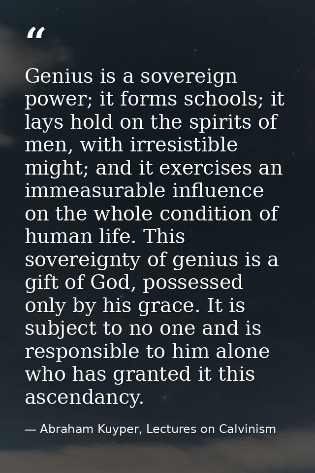 Genius is a sovereign power; it forms schools; it lays hold on the spirits of men, with irresistible might; and it exerc — Abraham Kuyper, Lectures on Calvinism